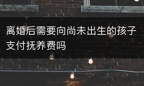 离婚后需要向尚未出生的孩子支付抚养费吗