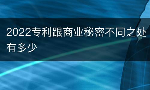 2022专利跟商业秘密不同之处有多少