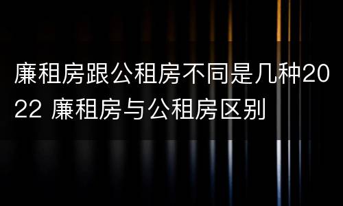 廉租房跟公租房不同是几种2022 廉租房与公租房区别