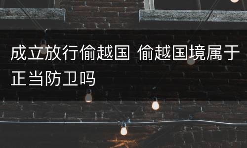成立放行偷越国 偷越国境属于正当防卫吗