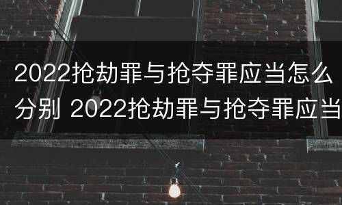 2022抢劫罪与抢夺罪应当怎么分别 2022抢劫罪与抢夺罪应当怎么分别判刑