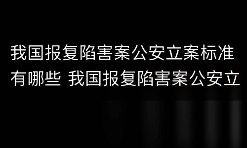 我国报复陷害案公安立案标准有哪些 我国报复陷害案公安立案标准有哪些规定