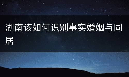 湖南该如何识别事实婚姻与同居