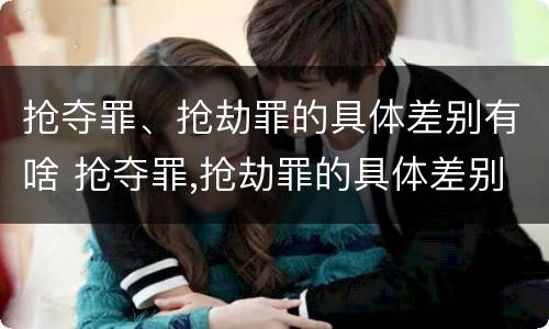抢夺罪、抢劫罪的具体差别有啥 抢夺罪,抢劫罪的具体差别有啥不一样