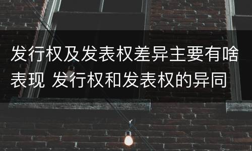 发行权及发表权差异主要有啥表现 发行权和发表权的异同