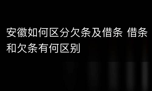 安徽如何区分欠条及借条 借条和欠条有何区别