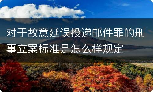 对于故意延误投递邮件罪的刑事立案标准是怎么样规定