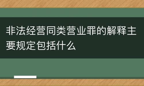 非法经营同类营业罪的解释主要规定包括什么