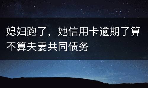 媳妇跑了，她信用卡逾期了算不算夫妻共同债务