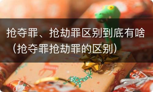 抢夺罪、抢劫罪区别到底有啥（抢夺罪抢劫罪的区别）