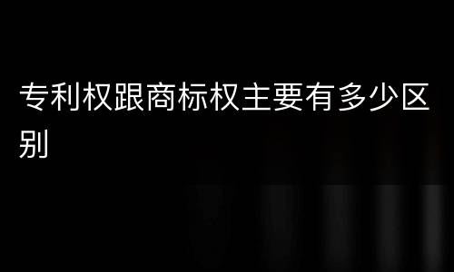 专利权跟商标权主要有多少区别