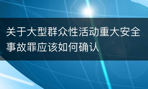 关于大型群众性活动重大安全事故罪应该如何确认