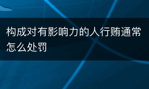 构成对有影响力的人行贿通常怎么处罚