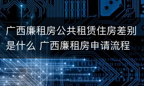 广西廉租房公共租赁住房差别是什么 广西廉租房申请流程