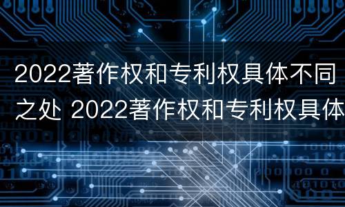 2022著作权和专利权具体不同之处 2022著作权和专利权具体不同之处在哪