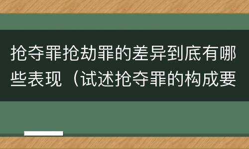 抢夺罪抢劫罪的差异到底有哪些表现（试述抢夺罪的构成要件以及与抢劫罪的区别）