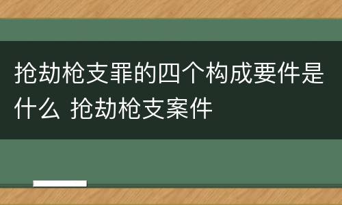 抢劫枪支罪的四个构成要件是什么 抢劫枪支案件