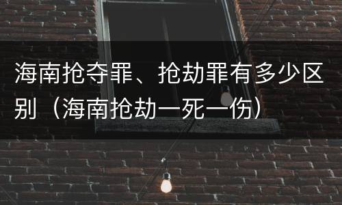 海南抢夺罪、抢劫罪有多少区别（海南抢劫一死一伤）