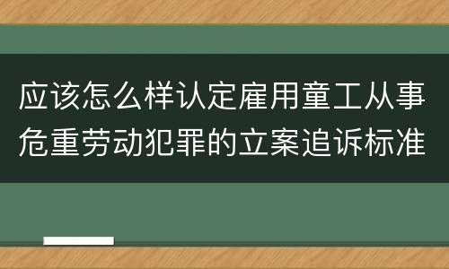 应该怎么样认定雇用童工从事危重劳动犯罪的立案追诉标准
