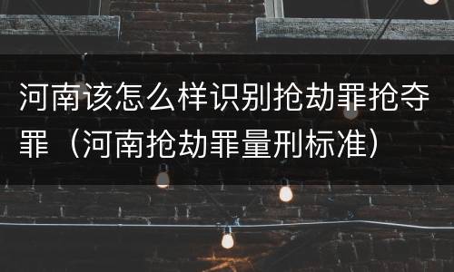 河南该怎么样识别抢劫罪抢夺罪（河南抢劫罪量刑标准）