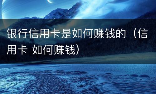 银行信用卡是如何赚钱的（信用卡 如何赚钱）