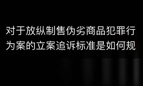 对于放纵制售伪劣商品犯罪行为案的立案追诉标准是如何规定