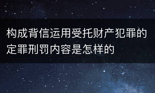 构成背信运用受托财产犯罪的定罪刑罚内容是怎样的