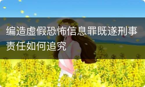 编造虚假恐怖信息罪既遂刑事责任如何追究