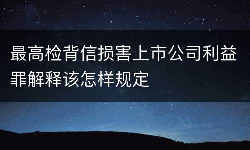 最高检背信损害上市公司利益罪解释该怎样规定