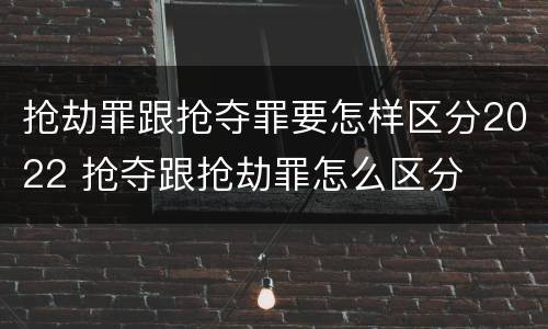 抢劫罪跟抢夺罪要怎样区分2022 抢夺跟抢劫罪怎么区分
