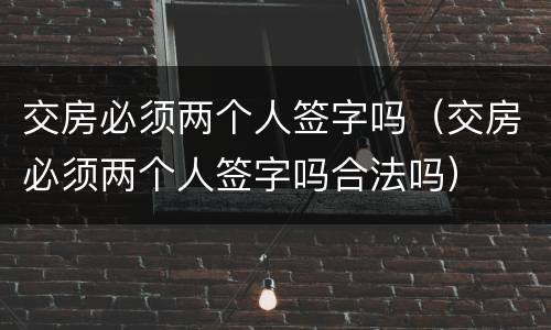 交房必须两个人签字吗（交房必须两个人签字吗合法吗）