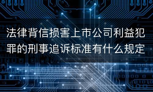 法律背信损害上市公司利益犯罪的刑事追诉标准有什么规定
