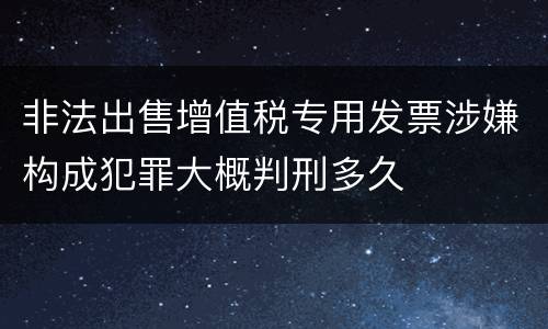 非法出售增值税专用发票涉嫌构成犯罪大概判刑多久