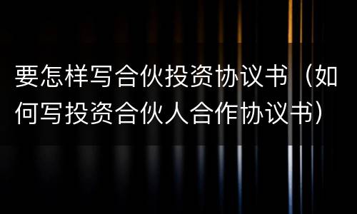 要怎样写合伙投资协议书（如何写投资合伙人合作协议书）