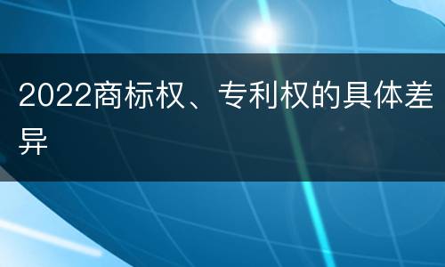 2022商标权、专利权的具体差异