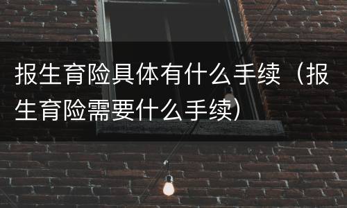 报生育险具体有什么手续（报生育险需要什么手续）