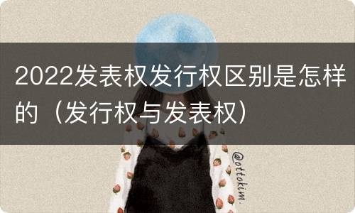 2022发表权发行权区别是怎样的（发行权与发表权）
