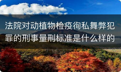 法院对动植物检疫徇私舞弊犯罪的刑事量刑标准是什么样的