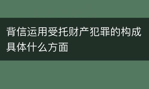 背信运用受托财产犯罪的构成具体什么方面