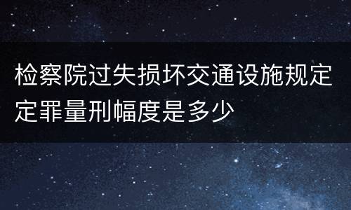检察院过失损坏交通设施规定定罪量刑幅度是多少