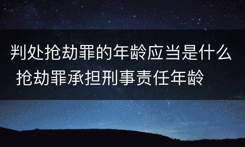 判处抢劫罪的年龄应当是什么 抢劫罪承担刑事责任年龄