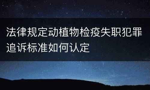 法律规定动植物检疫失职犯罪追诉标准如何认定
