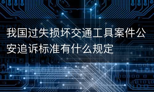 我国过失损坏交通工具案件公安追诉标准有什么规定