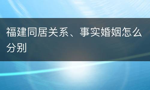 福建同居关系、事实婚姻怎么分别