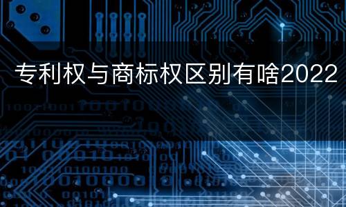 专利权与商标权区别有啥2022