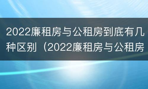 2022廉租房与公租房到底有几种区别（2022廉租房与公租房到底有几种区别图片）
