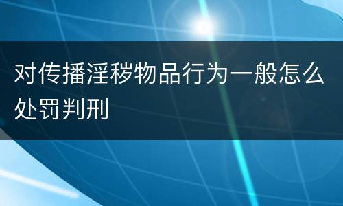 对传播淫秽物品行为一般怎么处罚判刑