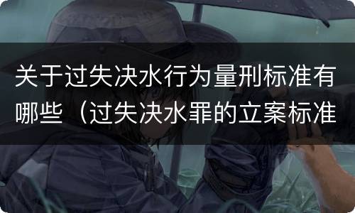 关于过失决水行为量刑标准有哪些（过失决水罪的立案标准）