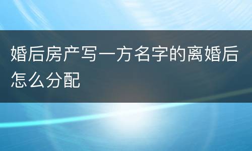 婚后房产写一方名字的离婚后怎么分配