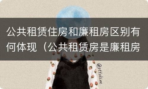 公共租赁住房和廉租房区别有何体现（公共租赁房是廉租房吗）